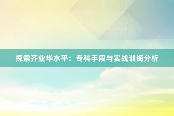 探索齐业华水平：专科手段与实战训诲分析