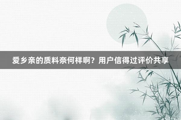 爱乡亲的质料奈何样啊？用户信得过评价共享
